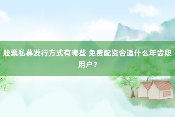 股票私募发行方式有哪些 免费配资合适什么年齿段用户？