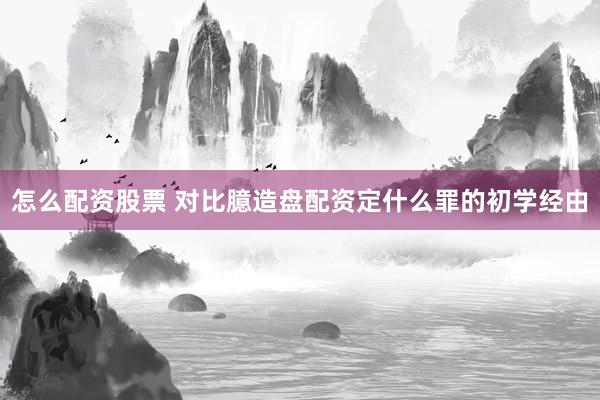 怎么配资股票 对比臆造盘配资定什么罪的初学经由