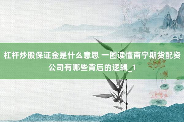 杠杆炒股保证金是什么意思 一图读懂南宁期货配资公司有哪些背后的逻辑_1