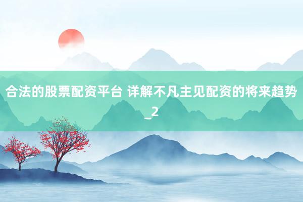 合法的股票配资平台 详解不凡主见配资的将来趋势_2