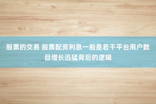 股票的交易 股票配资利息一般是若干平台用户数目增长迅猛背后的逻辑