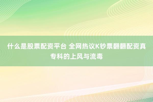 什么是股票配资平台 全网热议K钞票翻翻配资真专科的上风与流毒
