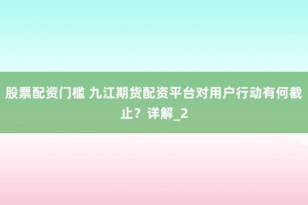 股票配资门槛 九江期货配资平台对用户行动有何截止?详解_2