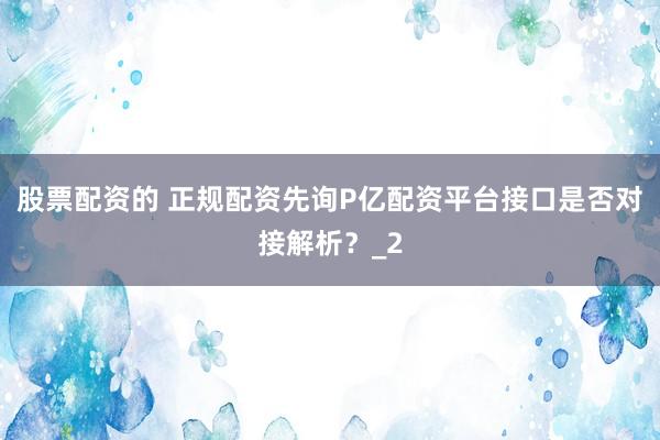 股票配资的 正规配资先询P亿配资平台接口是否对接解析?_2