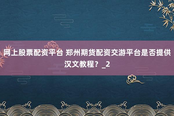 网上股票配资平台 郑州期货配资交游平台是否提供汉文教程?_2