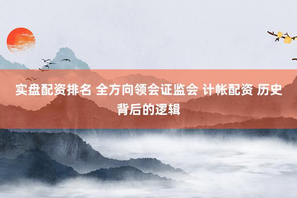 实盘配资排名 全方向领会证监会 计帐配资 历史背后的逻辑