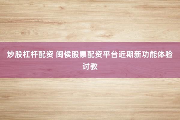 炒股杠杆配资 闽侯股票配资平台近期新功能体验讨教