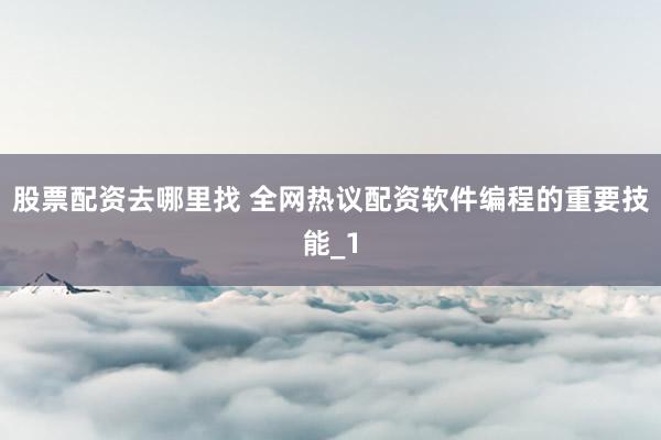 股票配资去哪里找 全网热议配资软件编程的重要技能_1