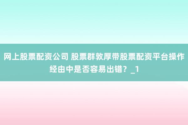 网上股票配资公司 股票群敦厚带股票配资平台操作经由中是否容易出错?_1