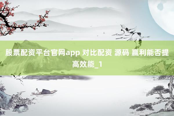 股票配资平台官网app 对比配资 源码 赢利能否提高效能_1
