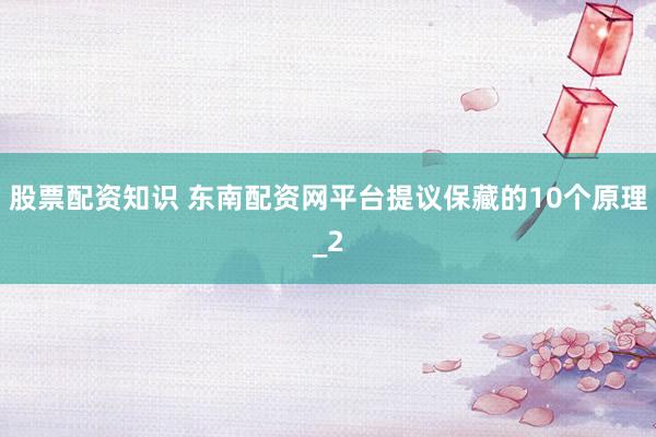 股票配资知识 东南配资网平台提议保藏的10个原理_2