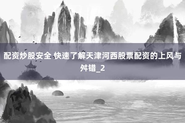 配资炒股安全 快速了解天津河西股票配资的上风与舛错_2