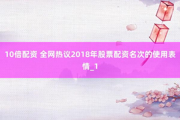 10倍配资 全网热议2018年股票配资名次的使用表情_1