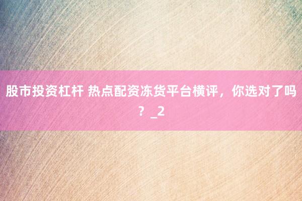 股市投资杠杆 热点配资冻货平台横评,你选对了吗?_2