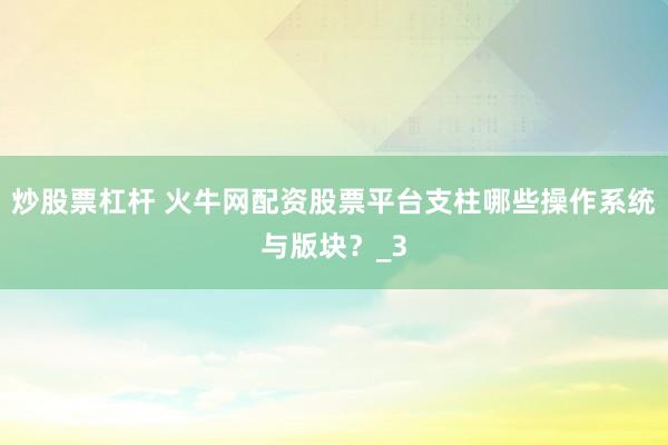 炒股票杠杆 火牛网配资股票平台支柱哪些操作系统与版块?_3