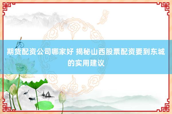 期货配资公司哪家好 揭秘山西股票配资要到东城的实用建议