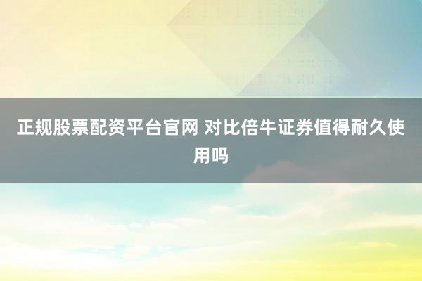 正规股票配资平台官网 对比倍牛证券值得耐久使用吗