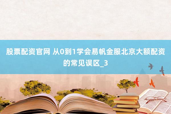 股票配资官网 从0到1学会易帆金服北京大额配资的常见误区_3