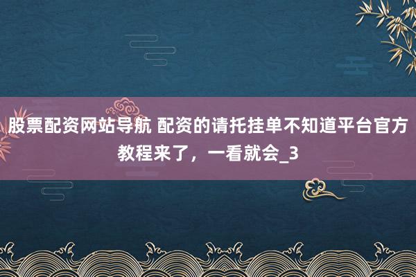 股票配资网站导航 配资的请托挂单不知道平台官方教程来了，一看就会_3