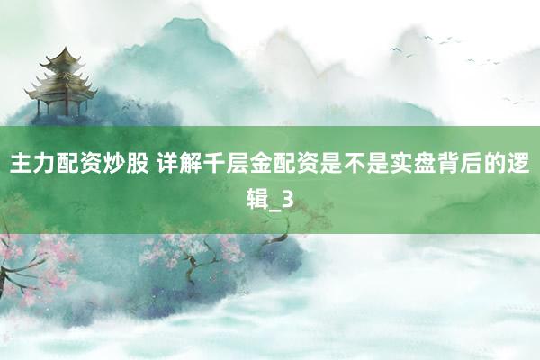 主力配资炒股 详解千层金配资是不是实盘背后的逻辑_3