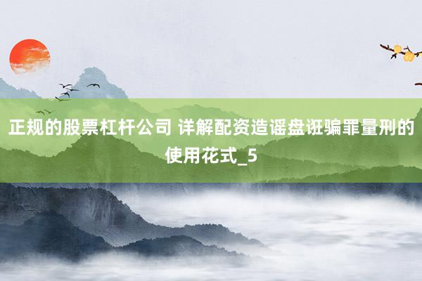 正规的股票杠杆公司 详解配资造谣盘诳骗罪量刑的使用花式_5