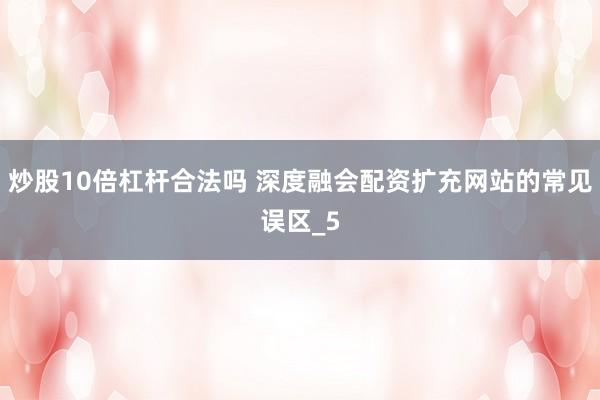 炒股10倍杠杆合法吗 深度融会配资扩充网站的常见误区_5