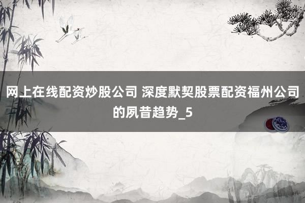 网上在线配资炒股公司 深度默契股票配资福州公司的夙昔趋势_5