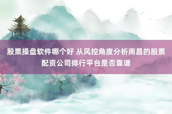 股票操盘软件哪个好 从风控角度分析南昌的股票配资公司排行平台是否靠谱