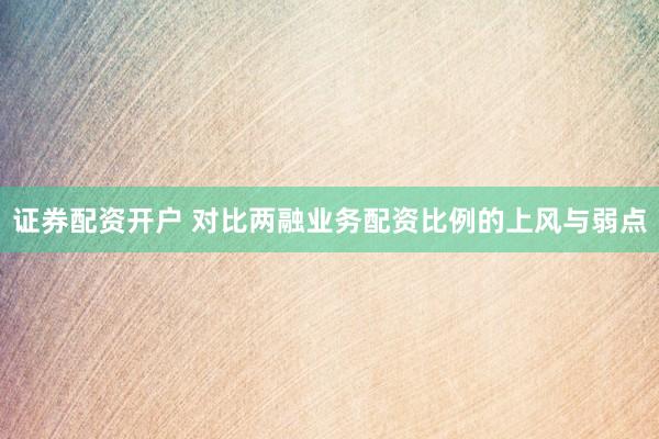 证券配资开户 对比两融业务配资比例的上风与弱点