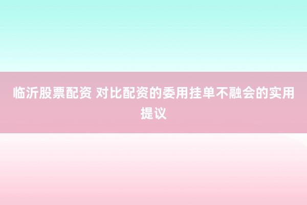 临沂股票配资 对比配资的委用挂单不融会的实用提议