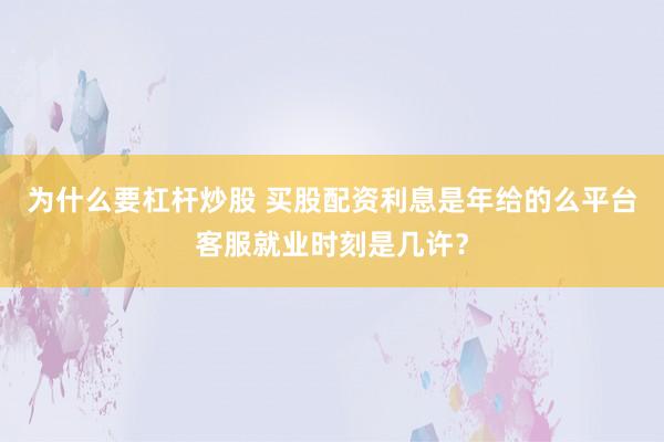 为什么要杠杆炒股 买股配资利息是年给的么平台客服就业时刻是几许?