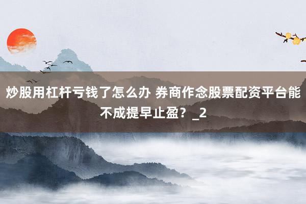 炒股用杠杆亏钱了怎么办 券商作念股票配资平台能不成提早止盈？_2
