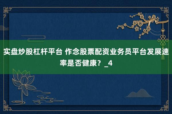 实盘炒股杠杆平台 作念股票配资业务员平台发展速率是否健康？_4