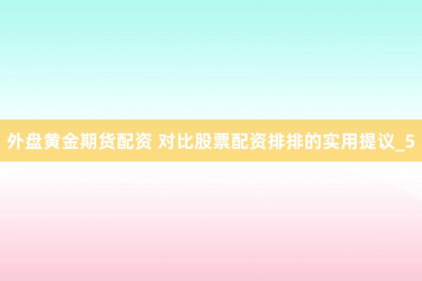 外盘黄金期货配资 对比股票配资排排的实用提议_5