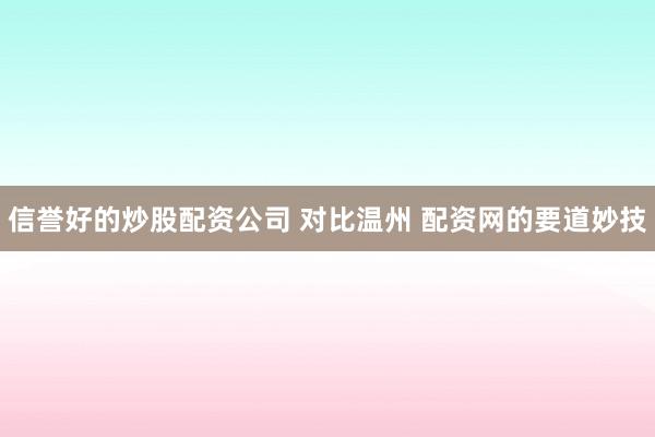 信誉好的炒股配资公司 对比温州 配资网的要道妙技