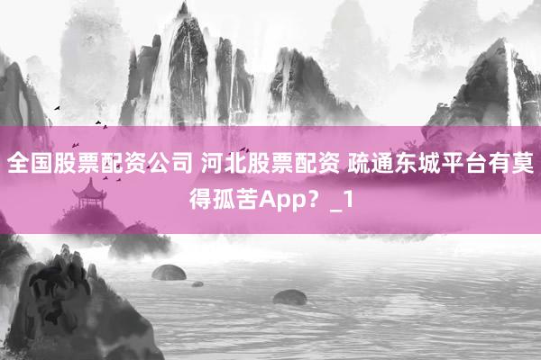 全国股票配资公司 河北股票配资 疏通东城平台有莫得孤苦App？_1