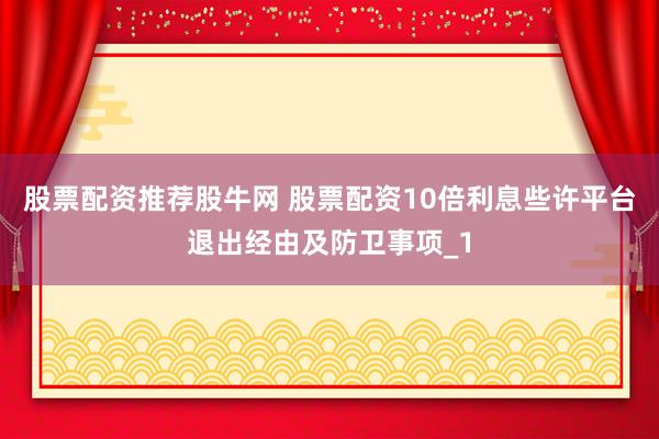 股票配资推荐股牛网 股票配资10倍利息些许平台退出经由及防卫事项_1
