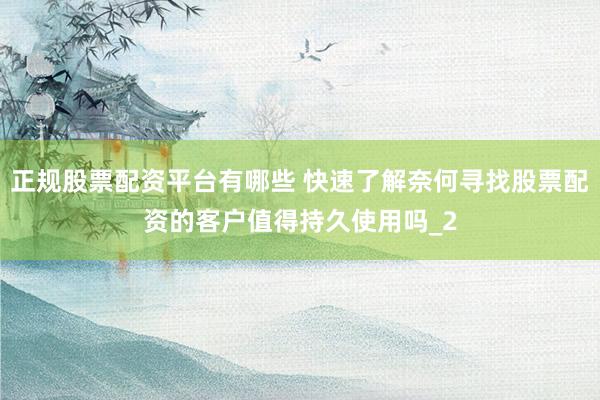 正规股票配资平台有哪些 快速了解奈何寻找股票配资的客户值得持久使用吗_2