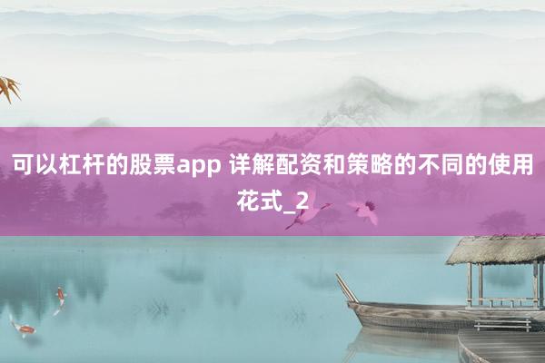 可以杠杆的股票app 详解配资和策略的不同的使用花式_2