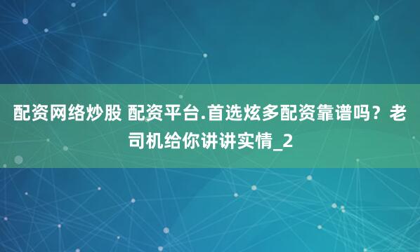 配资网络炒股 配资平台.首选炫多配资靠谱吗？老司机给你讲讲实情_2