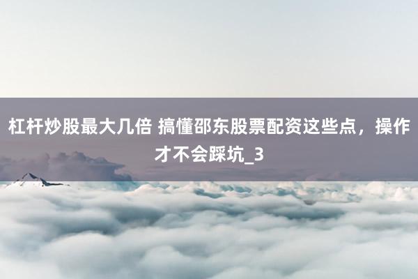 杠杆炒股最大几倍 搞懂邵东股票配资这些点,操作才不会踩坑_3