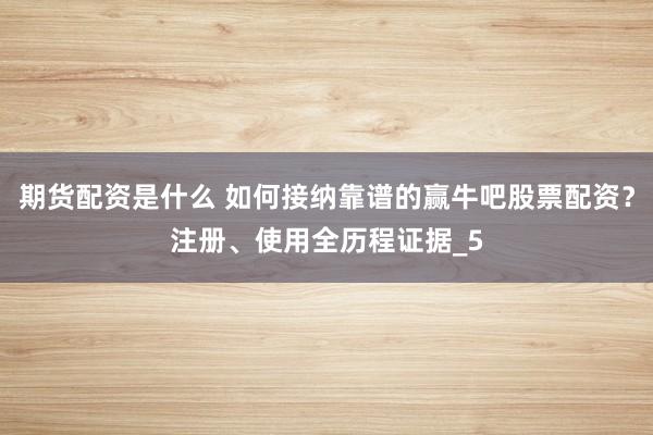 期货配资是什么 如何接纳靠谱的赢牛吧股票配资？注册、使用全历程证据_5