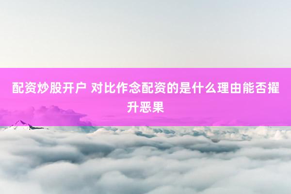 配资炒股开户 对比作念配资的是什么理由能否擢升恶果