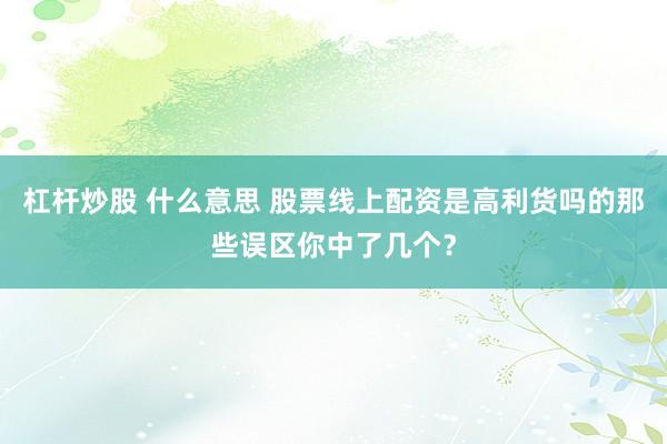 杠杆炒股 什么意思 股票线上配资是高利货吗的那些误区你中了几个？