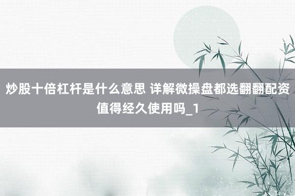 炒股十倍杠杆是什么意思 详解微操盘都选翻翻配资值得经久使用吗_1