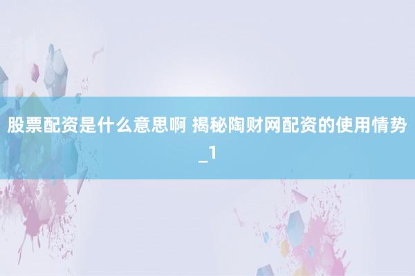 股票配资是什么意思啊 揭秘陶财网配资的使用情势_1