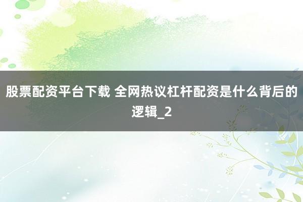 股票配资平台下载 全网热议杠杆配资是什么背后的逻辑_2