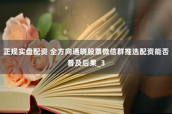 正规实盘配资 全方向通晓股票微信群推选配资能否普及后果_3