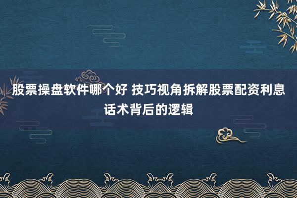 股票操盘软件哪个好 技巧视角拆解股票配资利息话术背后的逻辑