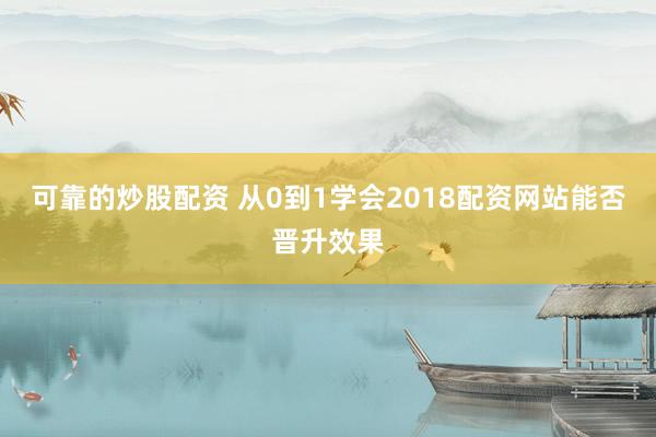 可靠的炒股配资 从0到1学会2018配资网站能否晋升效果
